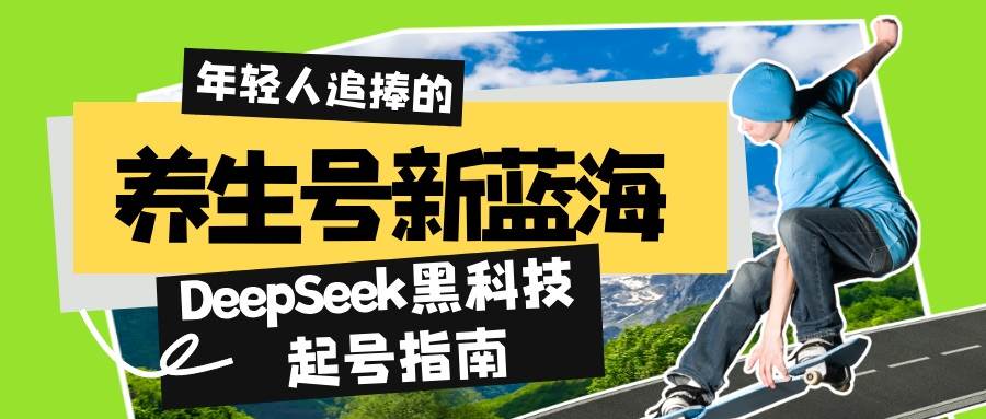（14418期）养生号新蓝海！DeepSeek黑科技起号指南：7天打造5W+爆款作品，素人日赚…-玩备项目资源网