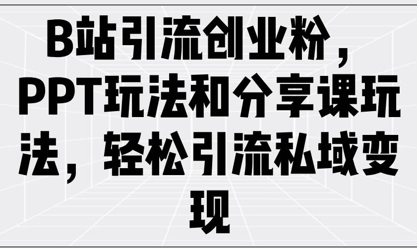 （14422期）B站引流创业粉，PPT玩法和分享课玩法，轻松引流私域变现-玩备项目资源网