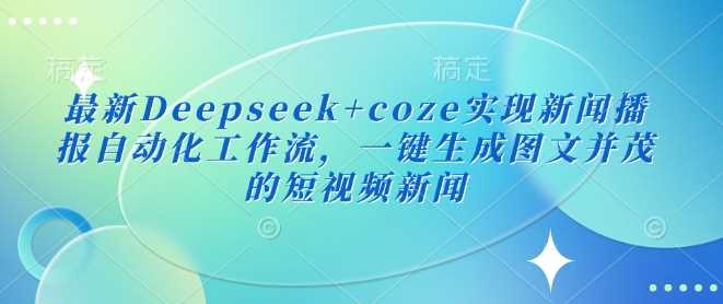 最新Deepseek+coze实现新闻播报自动化工作流，一键生成图文并茂的短视频新闻-玩备项目资源网