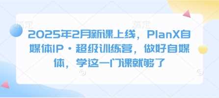 2025年2月新课上线，PlanX自媒体IP·超级训练营，做好自媒体，学这一门课就够了-玩备项目资源网