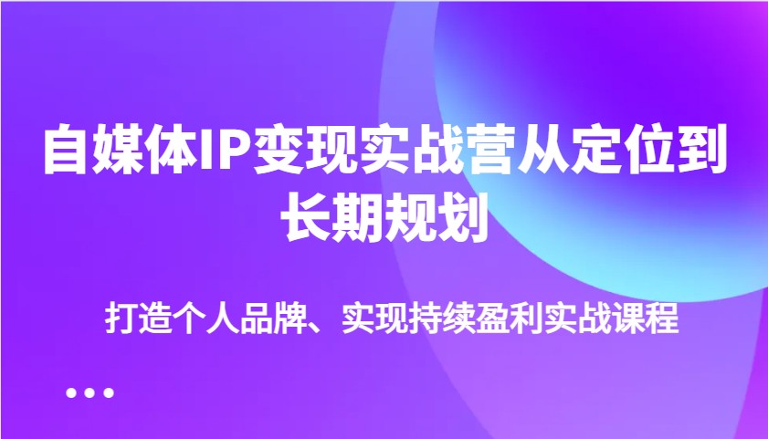 自媒体IP变现实战营从定位到长期规划，打造个人品牌、实现持续盈利实战课程-玩备项目资源网