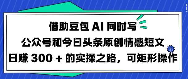 借助豆包AI同时写公众号和今日头条原创情感短文日入3张的实操之路，可矩形操作-玩备项目资源网