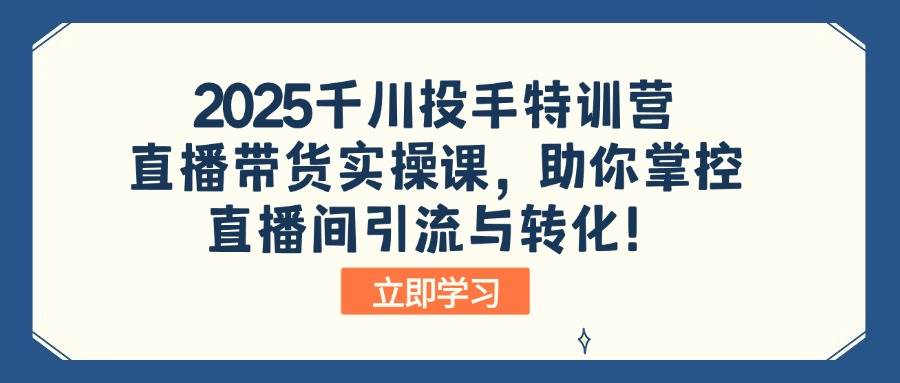 （14423期）2025千川投手特训营：直播带货实操课，助你掌控直播间引流与转化！-玩备项目资源网