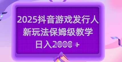 2025抖音游戏发行人新玩法，保姆级教学，日入多张-玩备项目资源网