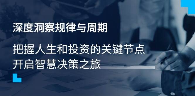 （14437期）深度洞察规律与周期，把握人生和投资的关键节点，开启智慧决策之旅-玩备项目资源网