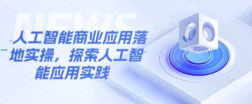 人工智能商业应用落地实操，探索人工智能应用实践-玩备项目资源网
