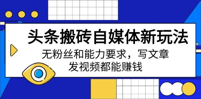 （14442期）头条搬砖自媒体新玩法，无粉丝和能力要求，写文章、发视频都能赚钱-玩备项目资源网