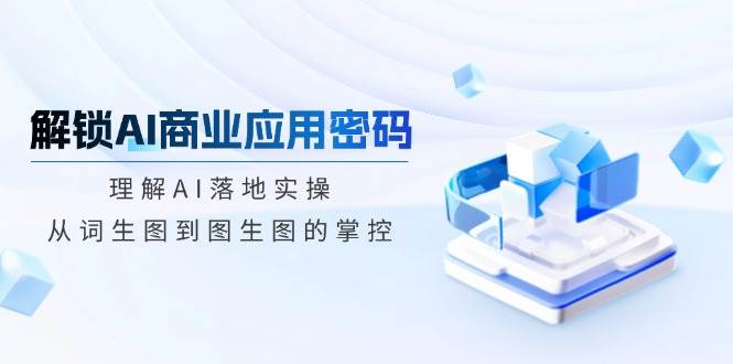 解锁AI商业应用密码：理解AI落地实操，从词生图到图生图的掌控-玩备项目资源网