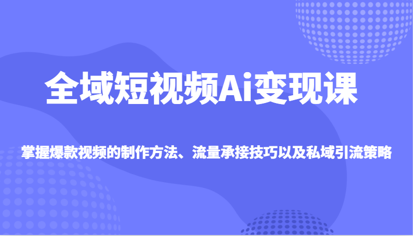 全域短视频Ai变现课，掌握爆款视频的制作方法、流量承接技巧以及私域引流策略-玩备项目资源网