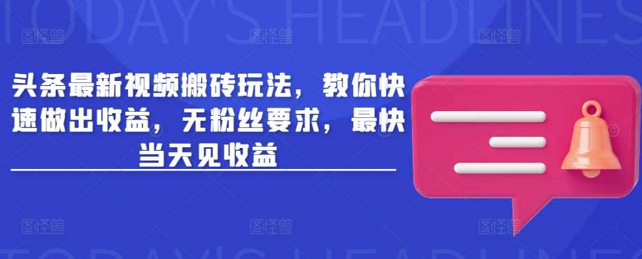 头条最新视频搬砖玩法，教你快速做出收益，无粉丝要求，最快当天见收益-玩备项目资源网