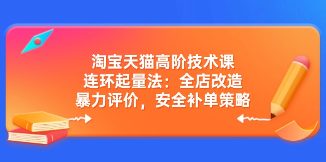 （14469期）淘宝天猫高阶技术课：连环起量法：全店改造，暴力评价，安全补单策略-玩备项目资源网