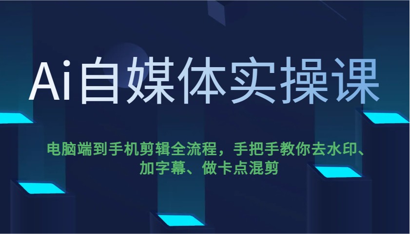 Ai自媒体实操课，电脑端到手机剪辑全流程，手把手教你去水印、加字幕、做卡点混剪-玩备项目资源网