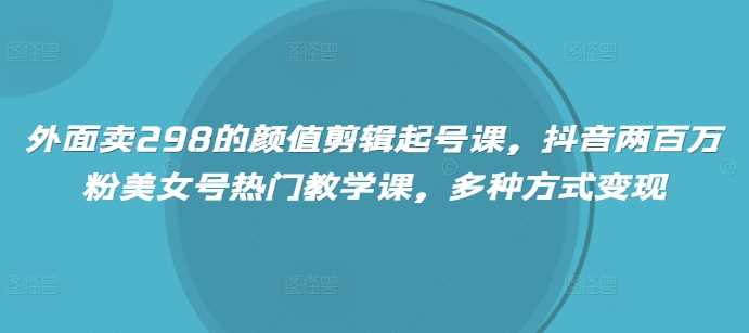 外面卖298的颜值剪辑起号课，抖音两百万粉美女号热门教学课，多种方式变现-玩备项目资源网