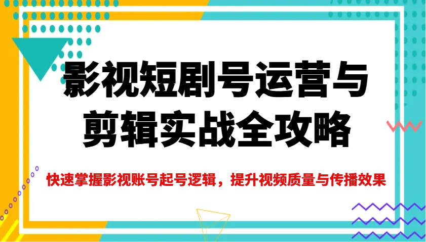 影视短剧号运营与剪辑实战全攻略，快速掌握影视账号起号逻辑，提升视频质量与传播效果-玩备项目资源网