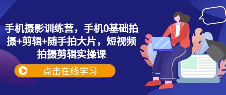 手机摄影训练营，手机0基础拍摄+剪辑+随手拍大片，短视频拍摄剪辑实操课-玩备项目资源网