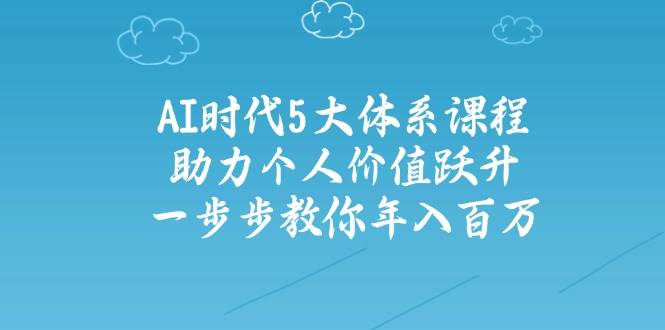 （14475期）AI时代5大体系课程：助力个人价值跃升，一步步教你年入百万-玩备项目资源网