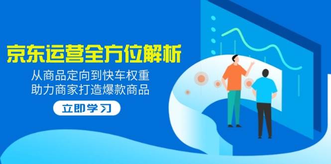 （14477期）2025京东运营全方位解析：从商品定向到快车权重，助力商家打造爆款商品-玩备项目资源网