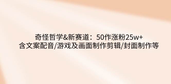 （14480期）奇怪哲学-新赛道：50作涨粉25w+含文案配音/游戏及画面制作剪辑/封面制作等-玩备项目资源网