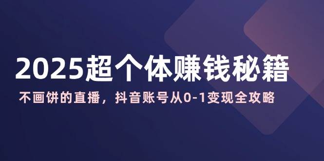 （14497期）2025超个体赚钱秘籍：不画饼的直播，抖音账号从0-1变现全攻略-玩备项目资源网