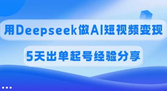佣金45%，用Deepseek做AI短视频变现，5天出单起号经验分享-玩备项目资源网