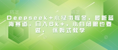 Deepseek+小绿书掘金，最新蓝海赛道，日入6k+，小白闭眼也要做， 保姆式教学-玩备项目资源网