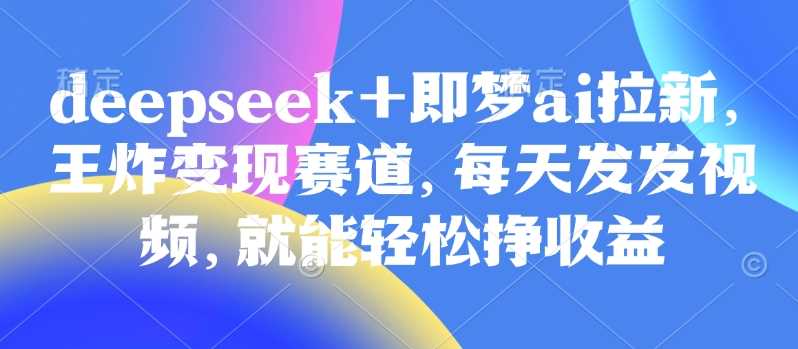 原客单价998的deepseek+即梦ai拉新，王炸变现赛道，每天发发视频，就能轻松挣收益-玩备项目资源网