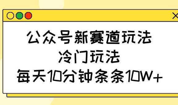 公众号新赛道玩法，冷门玩法，每天10分钟条条10W+-玩备项目资源网