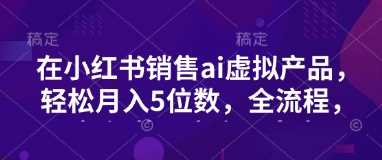 小红书销售ai虚拟产品，轻松月入5位数，全流程，超细节变现过程，完全无卡点-玩备项目资源网