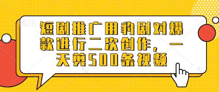 短剧推广用豹剧对爆款进行二次创作，一天剪500条视频-玩备项目资源网