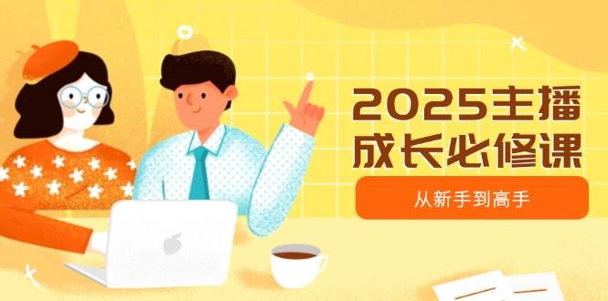 （14510期）2025主播成长必修课，主播从新手到高手，涵盖趋势、定位、能力构建等-玩备项目资源网