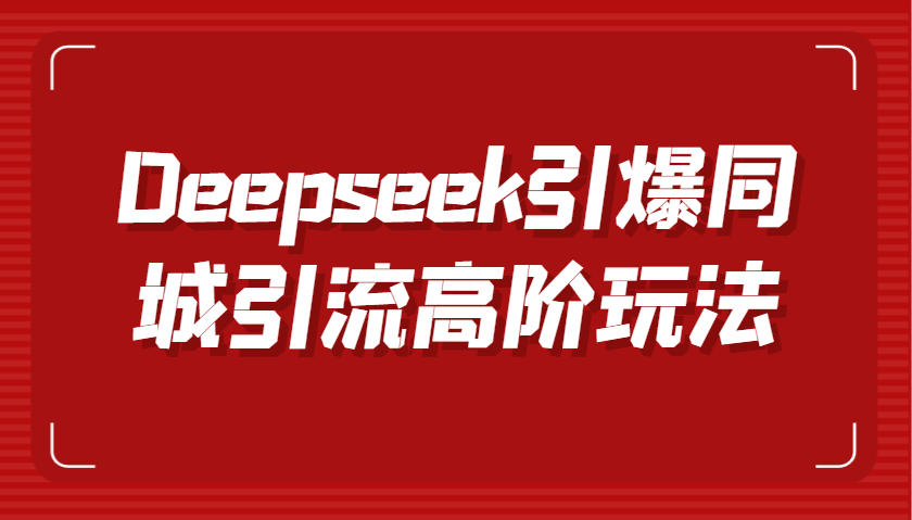 Deepseek引爆同城引流高阶玩法，掌握短视频创作与数字人技术，实现高效转化与传播-玩备项目资源网