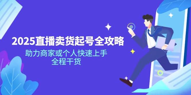 2025直播卖货起号全攻略，助力商家或个人快速上手，全程干货-玩备项目资源网
