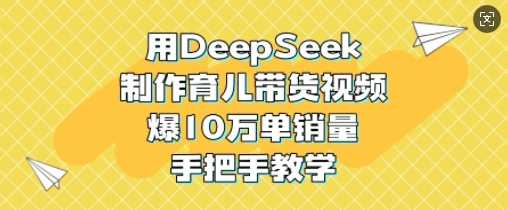 用DeepSeek制作育儿带货视频，爆10W单销量，手把手教学-玩备项目资源网