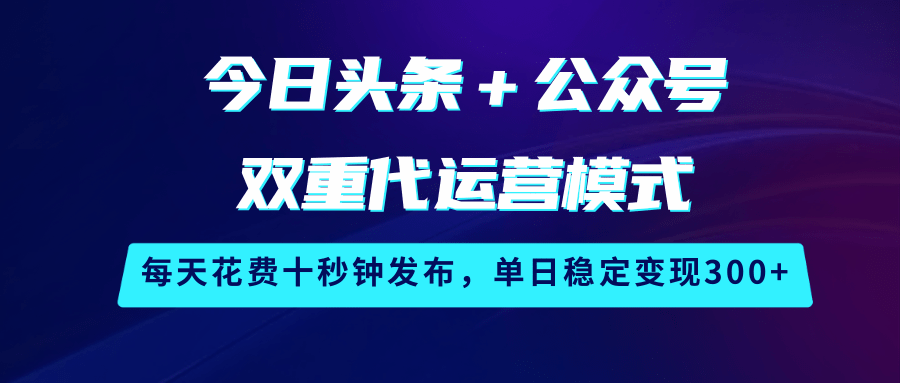 今日头条＋公众号双重代运营模式，每天花费十秒钟发布，单日稳定变现300+-玩备项目资源网