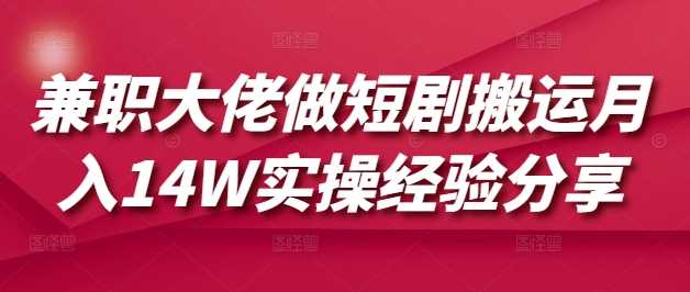 兼职大佬做短剧搬运月入14W实操经验分享-玩备项目资源网