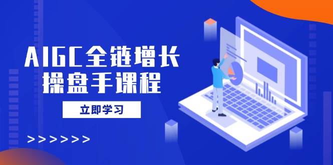 （14523期）AIGC全链增长操盘手课程，从AI基础到私有化应用，轻松驾驭AI助力营销-玩备项目资源网