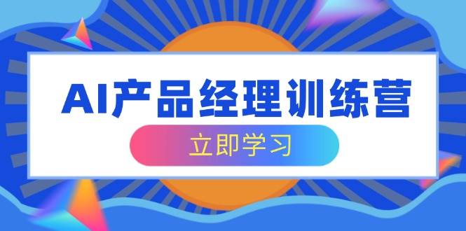 AI产品经理训练营，全面掌握核心知识体系，轻松应对求职转行挑战-玩备项目资源网