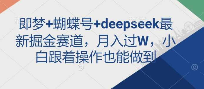 即梦+蝴蝶号+deepseek最新掘金赛道，月入过W，小白跟着操作也能做到-玩备项目资源网