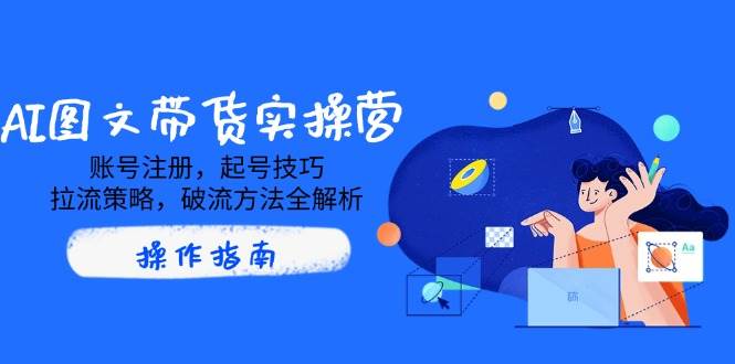AI图文带货实操营，账号注册，起号技巧，拉流策略，破流方法全解析-玩备项目资源网