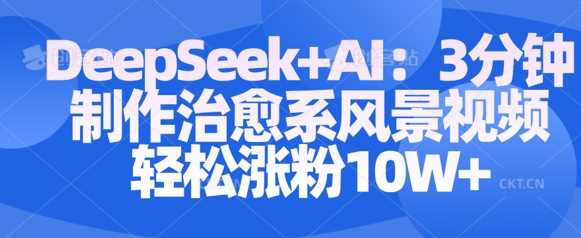 Deepseek+AI: 3分钟制作治愈系风景视频轻松涨粉10W-玩备项目资源网