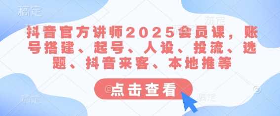 抖音官方讲师2025会员课，账号搭建、起号、人设、投流、选题、抖音来客、本地推等-玩备项目资源网
