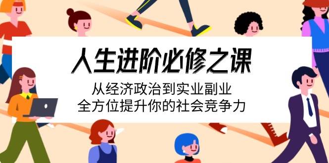 （14543期）人生进阶必修之课：从经济政治到实业副业，全方位提升你的社会竞争力-玩备项目资源网
