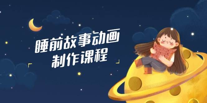 睡前故事动画制作课程，涵盖AI文案、配音、视频剪辑等，实现百分百原创-玩备项目资源网
