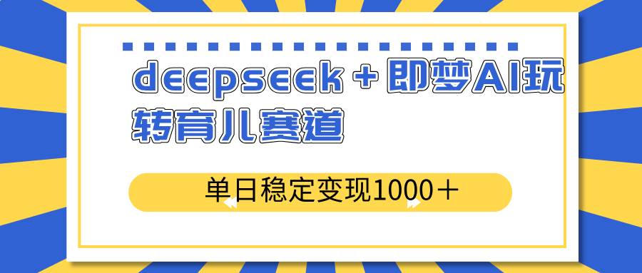 （14553期）deepseek＋即梦AI玩转育儿赛道，单日稳定变现1000＋育儿赛道-玩备项目资源网