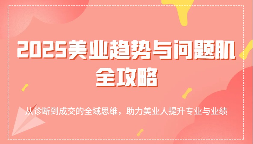 2025美业趋势与问题肌全攻略：从诊断到成交的全域思维，助力美业人提升专业与业绩-玩备项目资源网