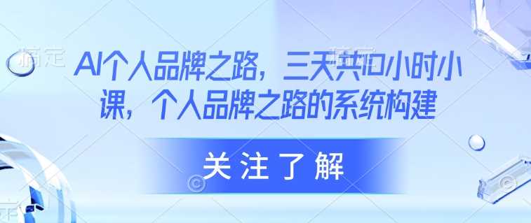 AI个人品牌之路，​三天共10小时小课，个人品牌之路的系统构建-玩备项目资源网