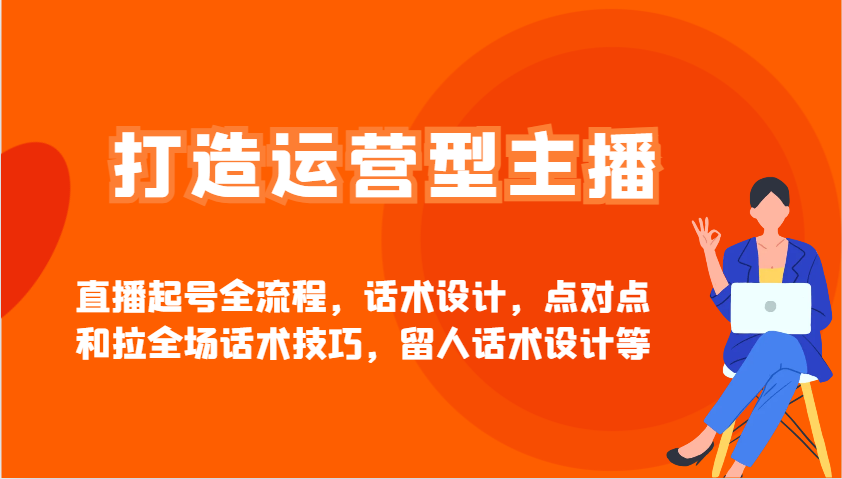 打造运营型主播直播起号全流程，话术设计，点对点和拉全场话术技巧，留人话术设计等-玩备项目资源网