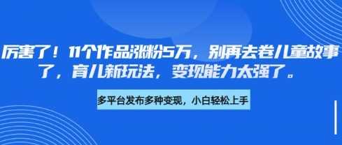 厉害了，11个作品涨粉5万，别再去卷儿童故事了，育儿新玩法，变现能力太强了-玩备项目资源网