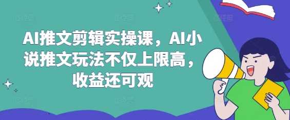 AI推文剪辑实操课，AI小说推文玩法不仅上限高，收益还可观-玩备项目资源网