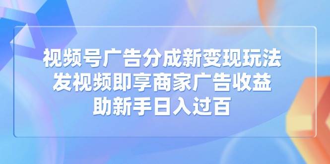 （14588期）视频号广告分成新变现玩法：发视频即享商家广告收益，助新手日入过百-玩备项目资源网